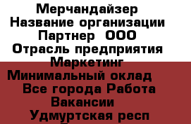 Мерчандайзер › Название организации ­ Партнер, ООО › Отрасль предприятия ­ Маркетинг › Минимальный оклад ­ 1 - Все города Работа » Вакансии   . Удмуртская респ.,Глазов г.